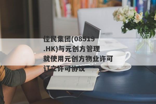 佳民集团(08519.HK)与元创方管理就使用元创方物业许可订立许可协议