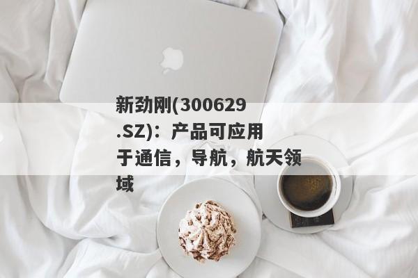 新劲刚(300629.SZ)：产品可应用于通信，导航，航天领域