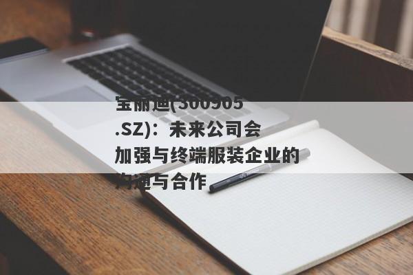 宝丽迪(300905.SZ)：未来公司会加强与终端服装企业的沟通与合作