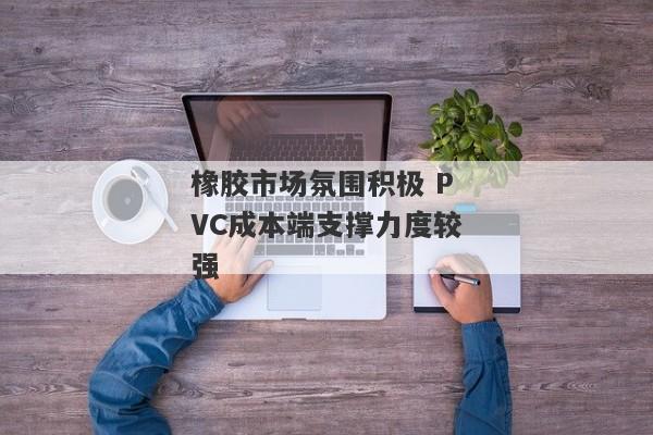 橡胶市场氛围积极 PVC成本端支撑力度较强