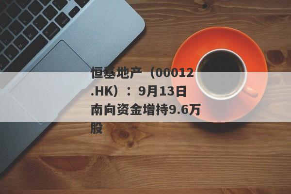 恒基地产（00012.HK）：9月13日南向资金增持9.6万股