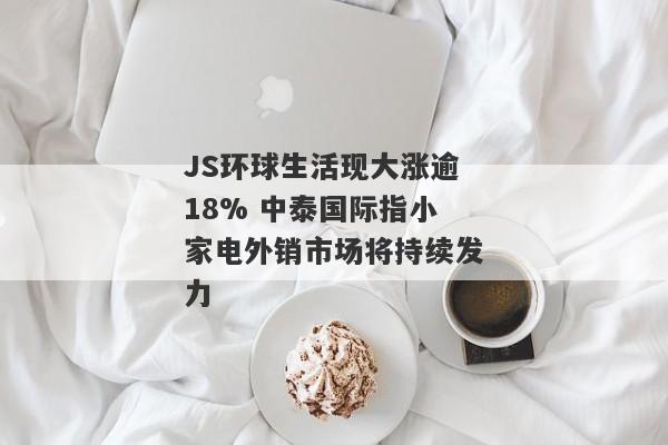 JS环球生活现大涨逾18% 中泰国际指小家电外销市场将持续发力