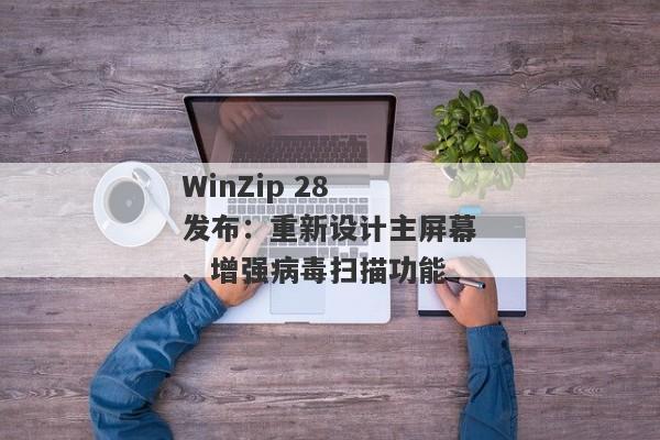 WinZip 28 发布：重新设计主屏幕、增强病毒扫描功能