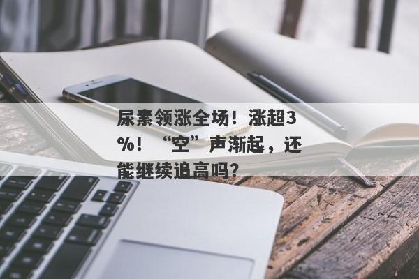 尿素领涨全场！涨超3%！“空”声渐起，还能继续追高吗？