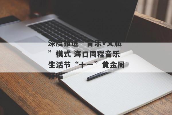 深度推进“音乐+文旅”模式 海口同程音乐生活节“十一”黄金周开唱