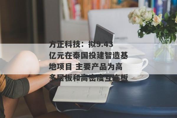 方正科技：拟9.43亿元在泰国投建智造基地项目 主要产品为高多层板和高密度互连板