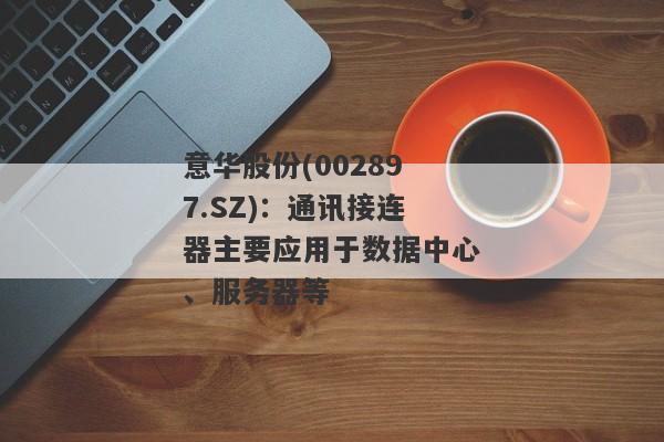 意华股份(002897.SZ)：通讯接连器主要应用于数据中心、服务器等