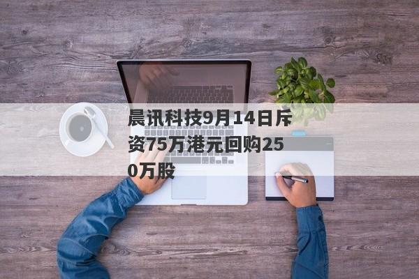 晨讯科技9月14日斥资75万港元回购250万股