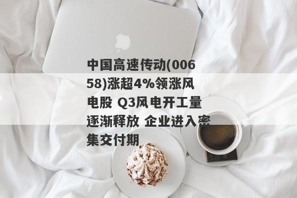 中国高速传动(00658)涨超4%领涨风电股 Q3风电开工量逐渐释放 企业进入密集交付期