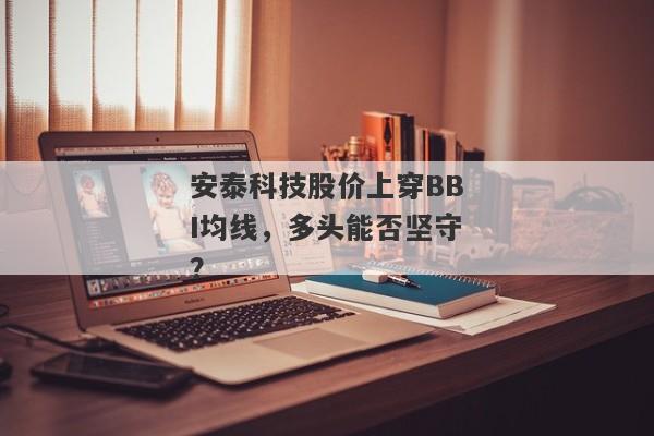 安泰科技股价上穿BBI均线，多头能否坚守？