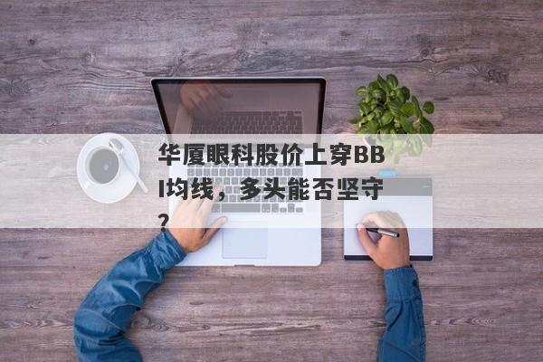 华厦眼科股价上穿BBI均线，多头能否坚守？