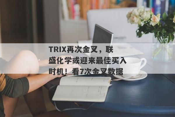 TRIX再次金叉，联盛化学或迎来最佳买入时机！看7次金叉数据