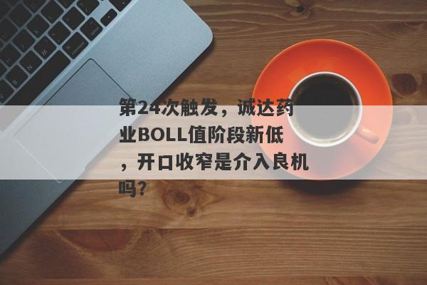 第24次触发，诚达药业BOLL值阶段新低，开口收窄是介入良机吗？