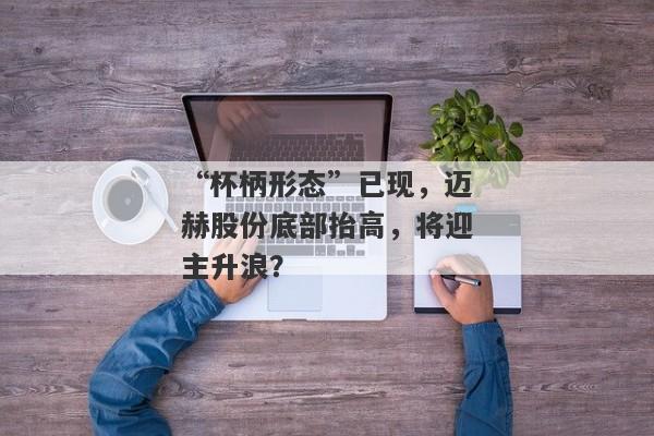 “杯柄形态”已现，迈赫股份底部抬高，将迎主升浪？