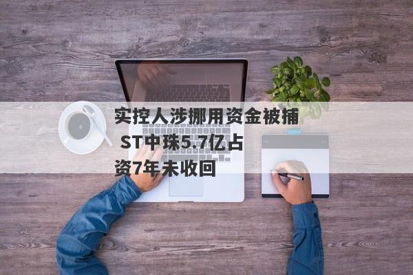 实控人涉挪用资金被捕 ST中珠5.7亿占资7年未收回