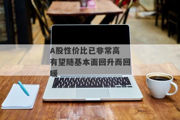 A股性价比已非常高 有望随基本面回升而回暖