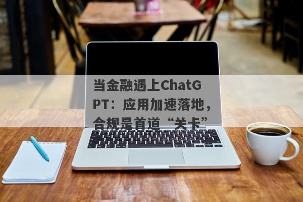 当金融遇上ChatGPT：应用加速落地，合规是首道“关卡”