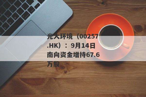 光大环境（00257.HK）：9月14日南向资金增持67.6万股