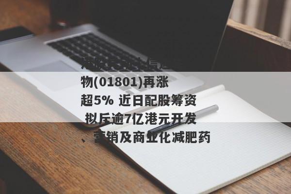 港股异动 | 信达生物(01801)再涨超5% 近日配股筹资 拟斥逾7亿港元开发、营销及商业化减肥药