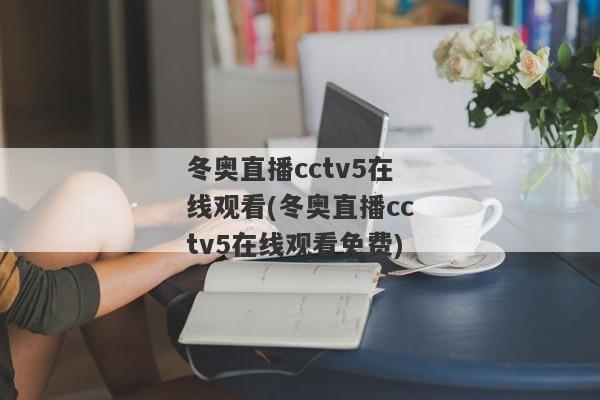 冬奥直播cctv5在线观看(冬奥直播cctv5在线观看免费)