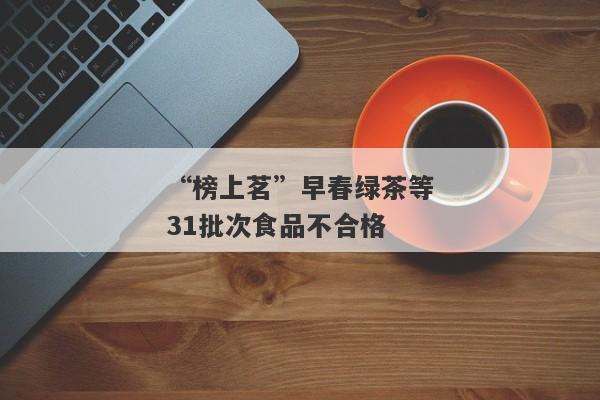 “榜上茗”早春绿茶等31批次食品不合格