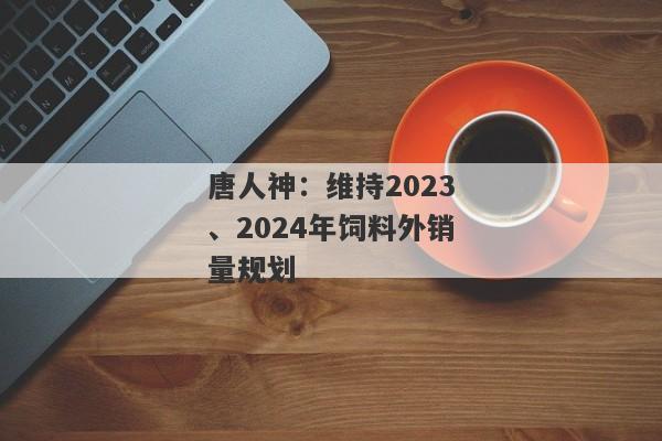 唐人神：维持2023、2024年饲料外销量规划