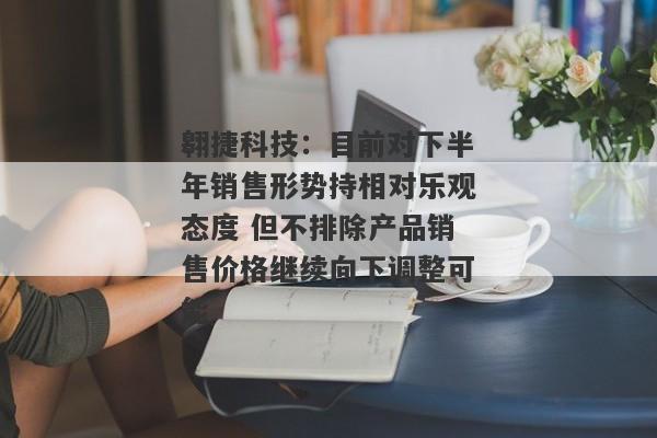 翱捷科技：目前对下半年销售形势持相对乐观态度 但不排除产品销售价格继续向下调整可能