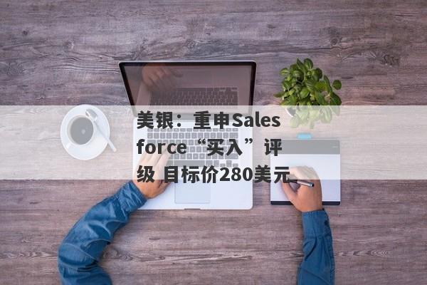 美银：重申Salesforce“买入”评级 目标价280美元