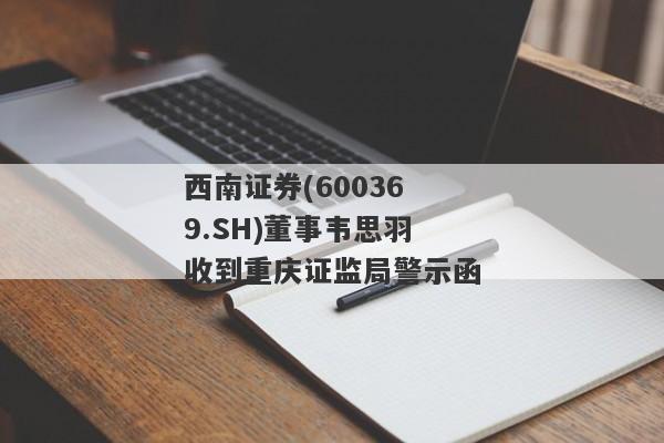西南证券(600369.SH)董事韦思羽收到重庆证监局警示函