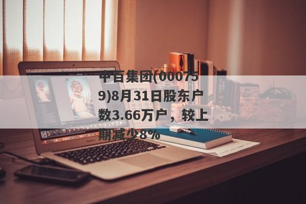 中百集团(000759)8月31日股东户数3.66万户，较上期减少8%