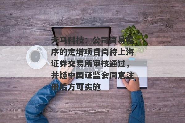 天马科技：公司简易程序的定增项目尚待上海证券交易所审核通过，并经中国证监会同意注册后方可实施