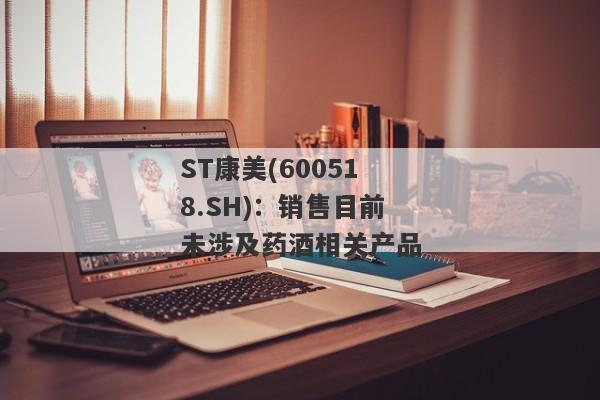 ST康美(600518.SH)：销售目前未涉及药酒相关产品