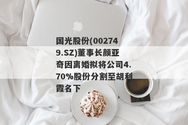 国光股份(002749.SZ)董事长颜亚奇因离婚拟将公司4.70%股份分割至胡利霞名下