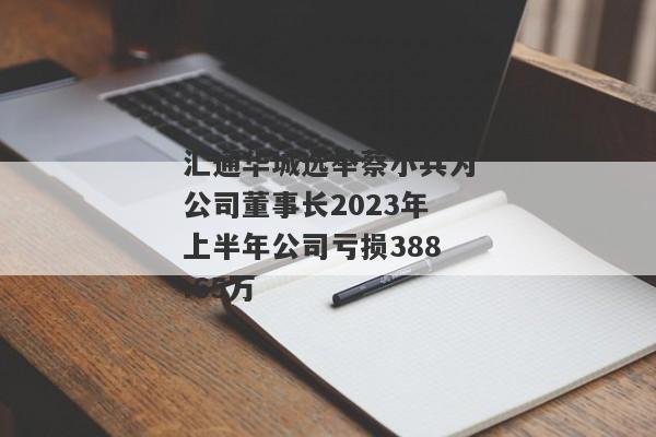 汇通华城选举蔡小兵为公司董事长2023年上半年公司亏损388.65万