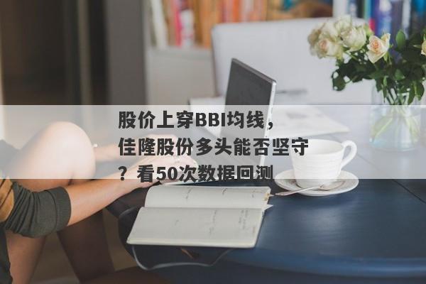 股价上穿BBI均线，佳隆股份多头能否坚守？看50次数据回测