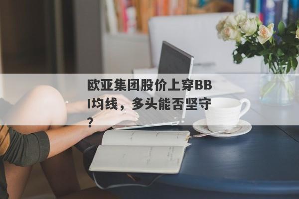 欧亚集团股价上穿BBI均线，多头能否坚守？