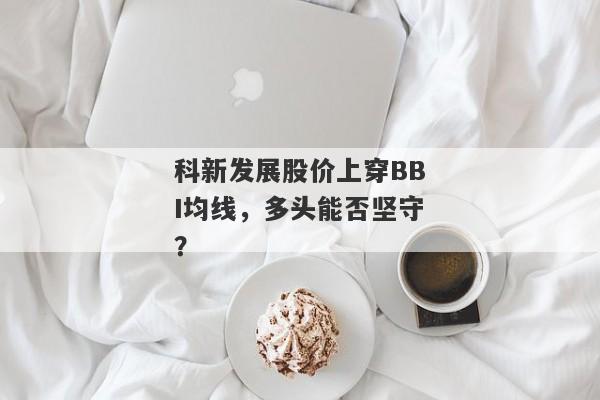 科新发展股价上穿BBI均线，多头能否坚守？