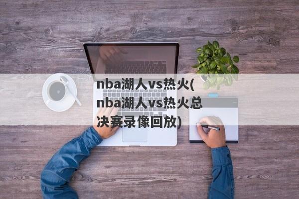 nba湖人vs热火(nba湖人vs热火总决赛录像回放)