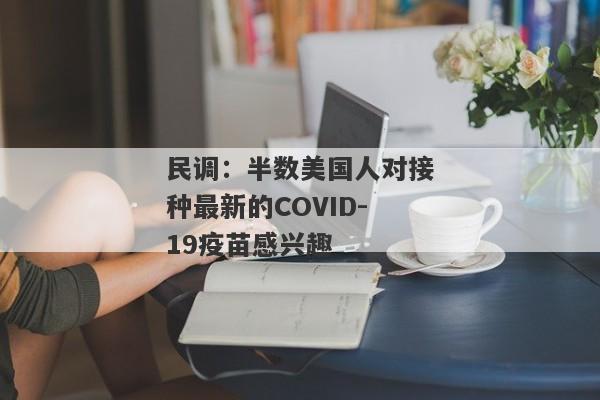 民调：半数美国人对接种最新的COVID-19疫苗感兴趣