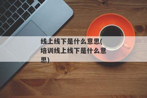 线上线下是什么意思(培训线上线下是什么意思)